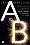 A to B: How to Move from Adversity to Breakthrough With Powerful Storytelling by Hersh Bhardwaj [Paperback]
